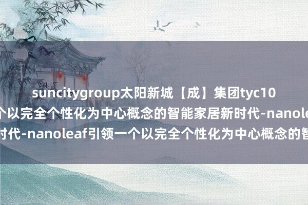suncitygroup太阳新城【成】集团tyc1050：Nanoleaf引领一个以完全个性化为中心概念的智能家居新时代-nanoleaf引领一个以完全个性化为中心概念的智能家居新时代