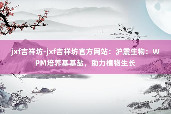 jxf吉祥坊-jxf吉祥坊官方网站：沪震生物：WPM培养基基盐，助力植物生长