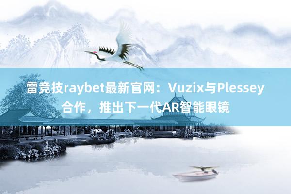 雷竞技raybet最新官网：Vuzix与Plessey合作，推出下一代AR智能眼镜