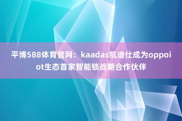 平博588体育官网：kaadas凯迪仕成为oppoiot生态首家智能锁战略合作伙伴