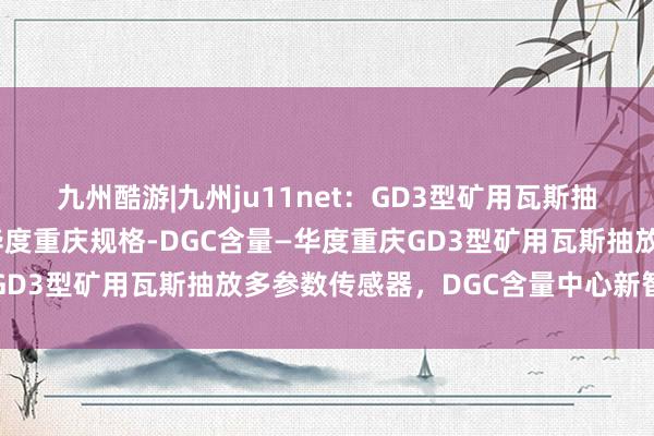 九州酷游|九州ju11net：GD3型矿用瓦斯抽放多参数传感器品牌-华度重庆规格-DGC含量—华度重庆GD3型矿用瓦斯抽放多参数传感器，DGC含量中心新智能品牌