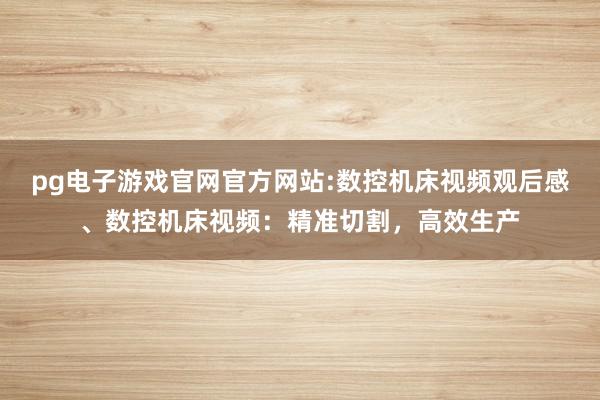 pg电子游戏官网官方网站:数控机床视频观后感、数控机床视频：精准切割，高效生产