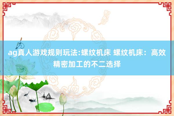 ag真人游戏规则玩法:螺纹机床 螺纹机床：高效精密加工的不二选择
