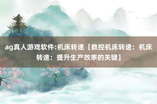 ag真人游戏软件:机床转速【数控机床转速：机床转速：提升生产效率的关键】