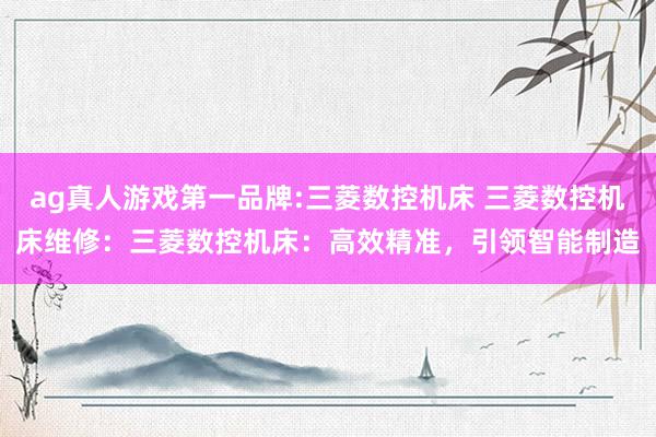 ag真人游戏第一品牌:三菱数控机床 三菱数控机床维修：三菱数控机床：高效精准，引领智能制造