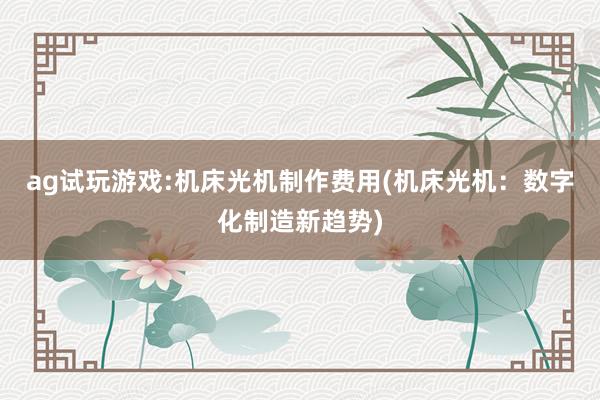 ag试玩游戏:机床光机制作费用(机床光机：数字化制造新趋势)