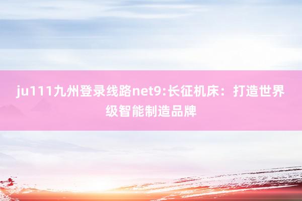 ju111九州登录线路net9:长征机床：打造世界级智能制造品牌