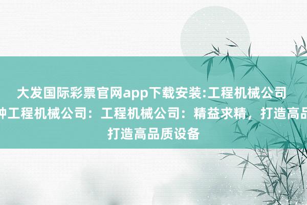 大发国际彩票官网app下载安装:工程机械公司 徐工特种工程机械公司：工程机械公司：精益求精，打造高品质设备